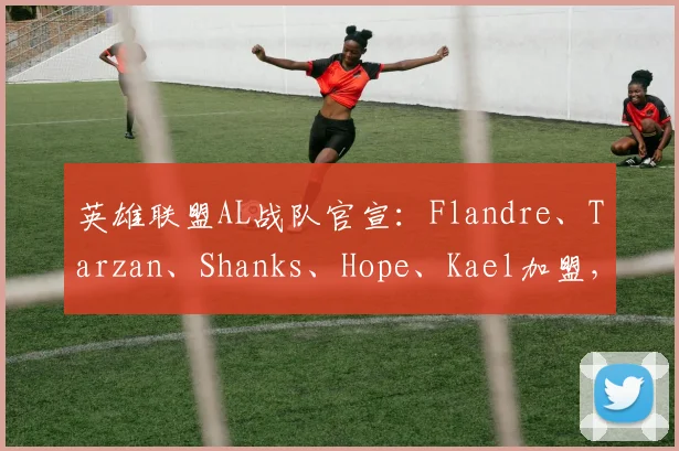 英雄联盟AL战队官宣：Flandre、Tarzan、Shanks、Hope、Kael加盟，新阵容看点