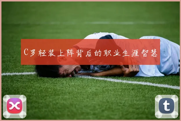 C罗轻装上阵背后的职业生涯智慧
