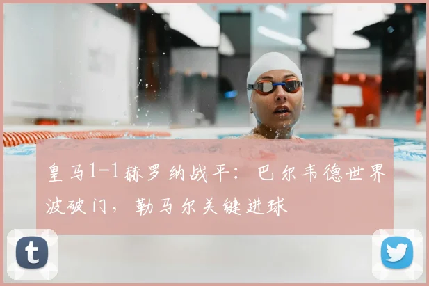 皇马1-1赫罗纳战平：巴尔韦德世界波破门，勒马尔关键进球
