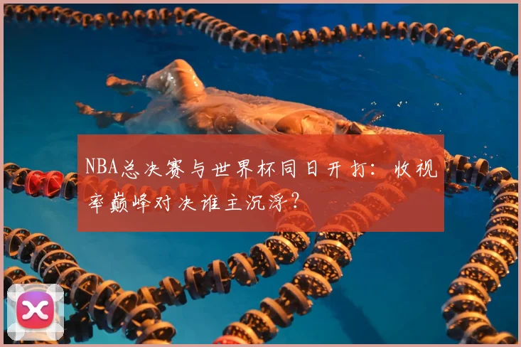 NBA总决赛与世界杯同日开打：收视率巅峰对决谁主沉浮？