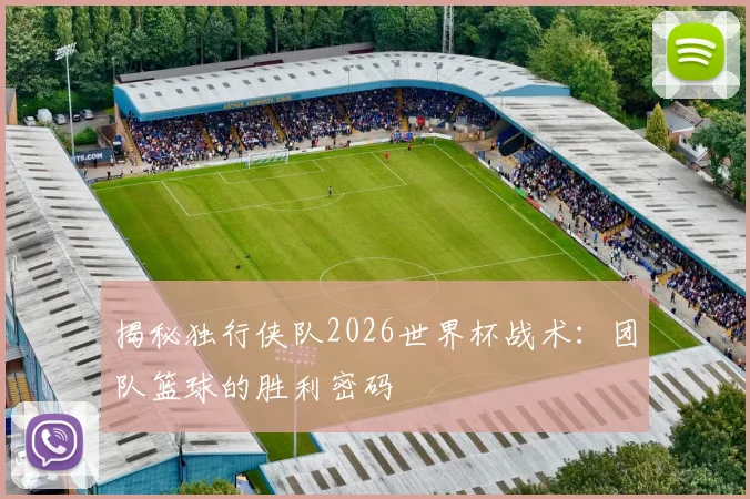 揭秘独行侠队2026世界杯战术：团队篮球的胜利密码