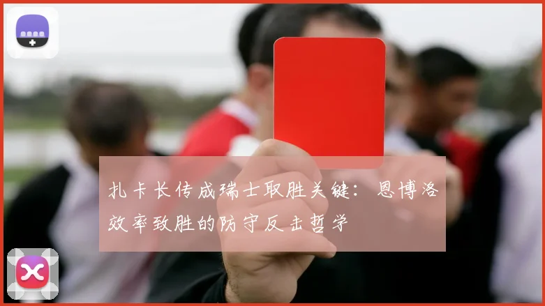 扎卡长传成瑞士取胜关键：恩博洛效率致胜的防守反击哲学
