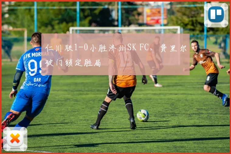 仁川联1-0小胜济州SK FC，费里尔破门锁定胜局