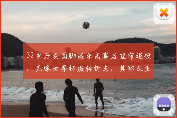 32岁丹麦国脚诺尔高赛后宣布退役，无缘世界杯成转折点，其职业生涯与退役赛回顾