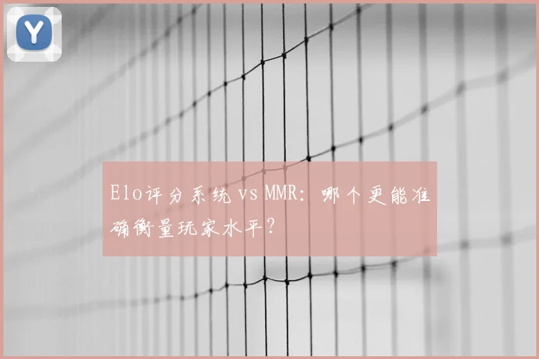 Elo评分系统 vs MMR：哪个更能准确衡量玩家水平？