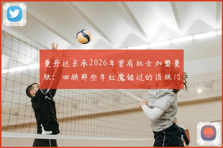 曼丹达亲承2026年曾有机会加盟曼联：回顾那些年红魔错过的顶级门将，深度解析转会幕后与球员实力