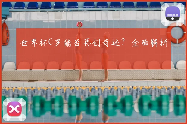 世界杯C罗能否再创奇迹？全面解析