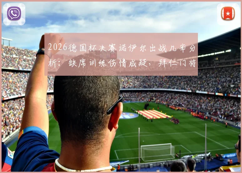2026德国杯决赛诺伊尔出战几率分析：缺席训练伤情成疑，拜仁门将位置替代方案梳理
