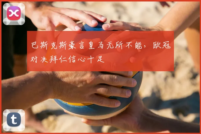 巴斯克斯豪言皇马无所不能，欧冠对决拜仁信心十足