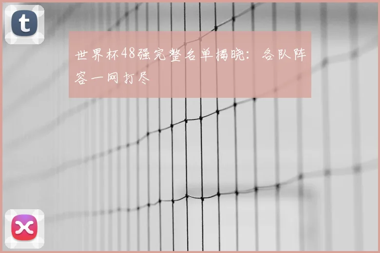 世界杯48强完整名单揭晓：各队阵容一网打尽