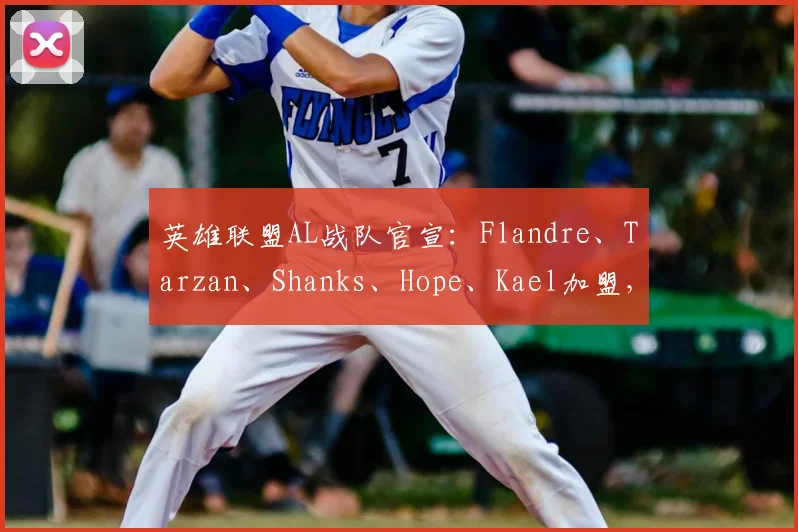 英雄联盟AL战队官宣：Flandre、Tarzan、Shanks、Hope、Kael加盟，新阵容看点