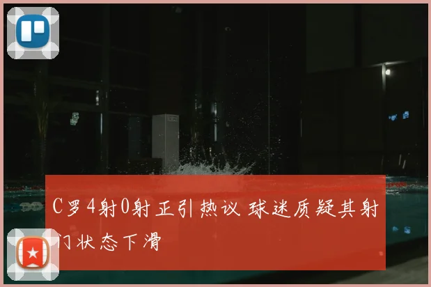 C罗4射0射正引热议 球迷质疑其射门状态下滑