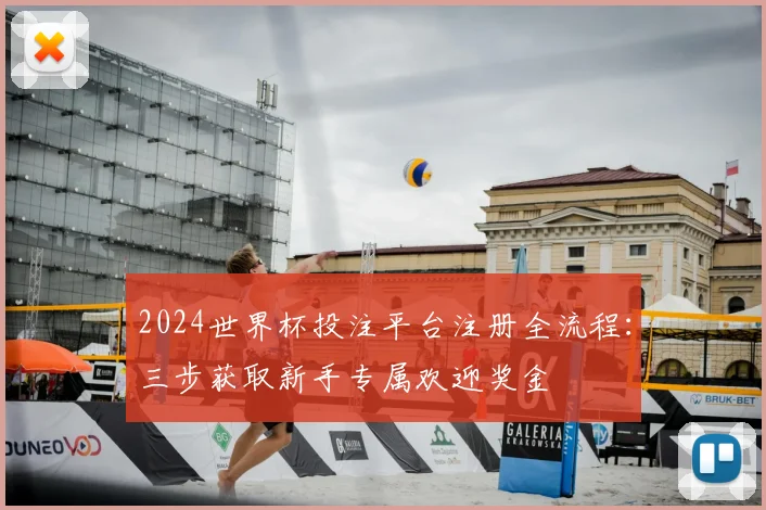 2024世界杯投注平台注册全流程：三步获取新手专属欢迎奖金