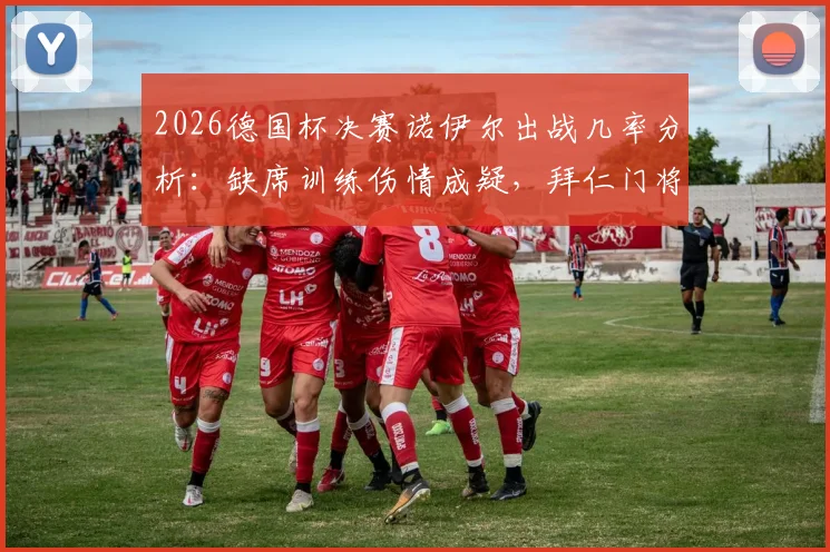 2026德国杯决赛诺伊尔出战几率分析：缺席训练伤情成疑，拜仁门将位置替代方案梳理