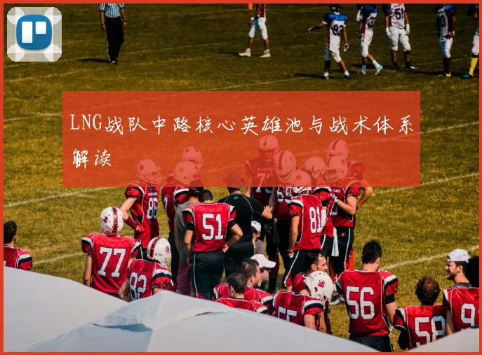 LNG战队中路核心英雄池与战术体系解读