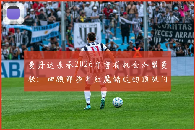 曼丹达亲承2026年曾有机会加盟曼联：回顾那些年红魔错过的顶级门将，深度解析转会幕后与球员实力