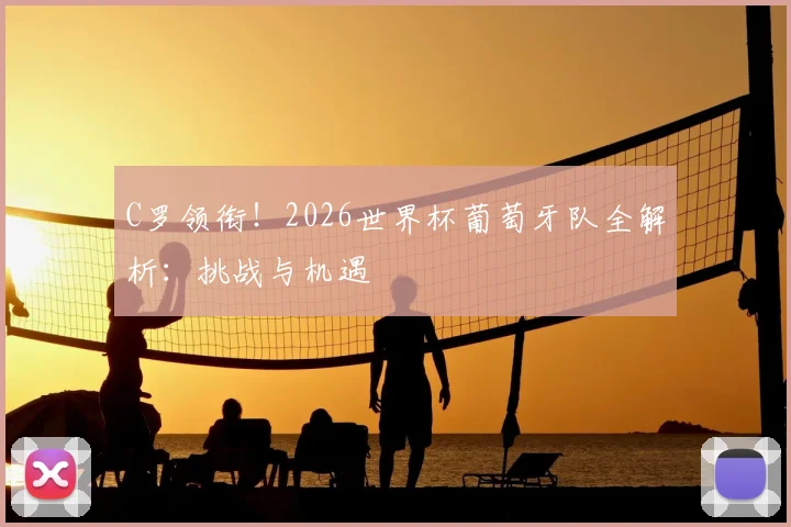 C罗领衔！2026世界杯葡萄牙队全解析：挑战与机遇
