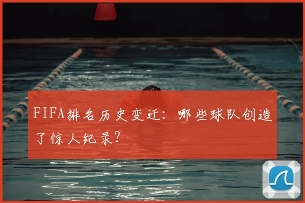 FIFA排名历史变迁：哪些球队创造了惊人纪录？